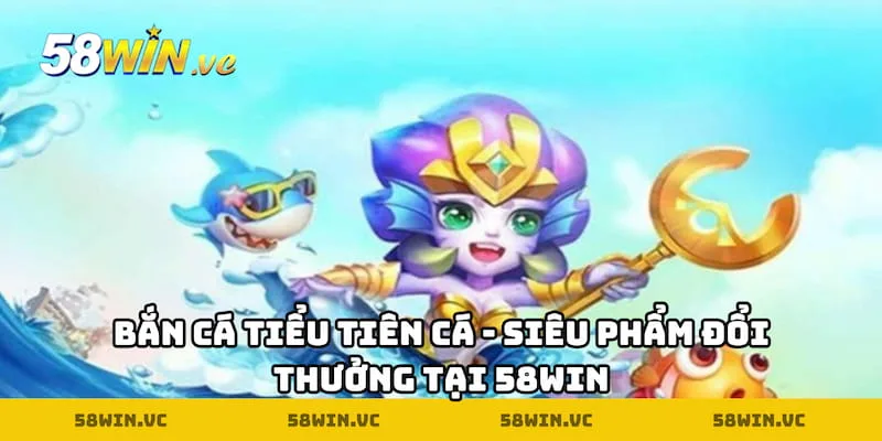 Bắn Cá Tiểu Tiên Cá tại 58win
