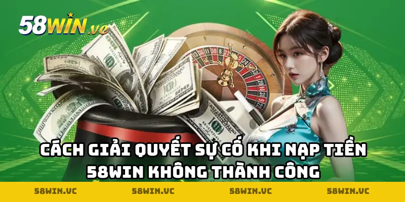 Cách giải quyết sự cố khi nạp tiền 58WIN không thành công