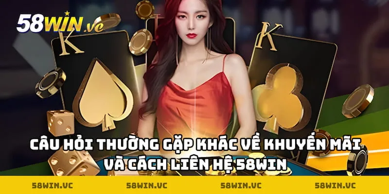 Câu hỏi thường gặp khác về khuyến mãi và cách liên hệ 58WIN