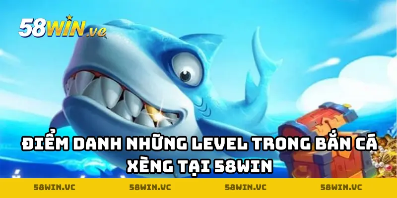 Điểm danh những level trong Bắn Cá Xèng tại 58WIN