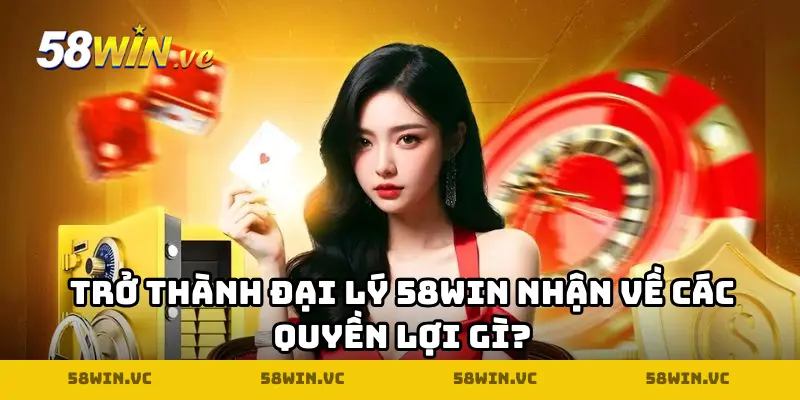 Trở thành đại lý 58WIN nhận về các quyền lợi gì?