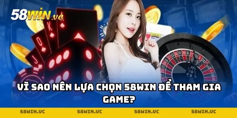 Vì sao nên lựa chọn 58WIN để tham gia game?